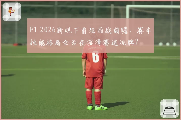 F1 2026新规下首场雨战前瞻,赛车性能格局会否在湿滑赛道洗牌?