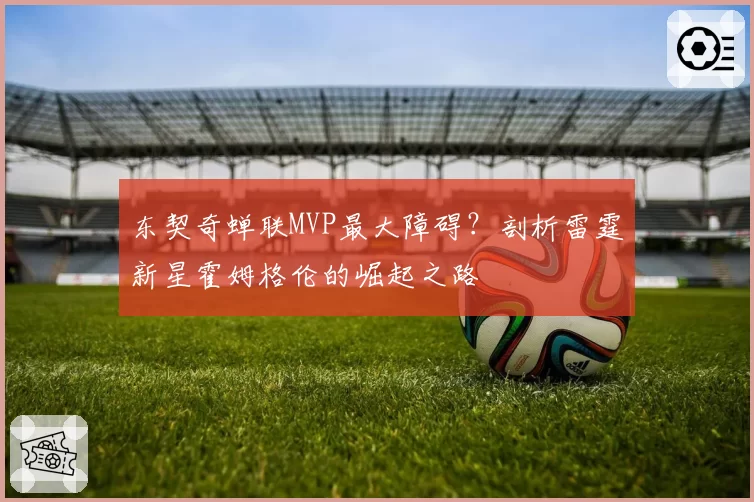 东契奇蝉联MVP最大障碍？剖析雷霆新星霍姆格伦的崛起之路