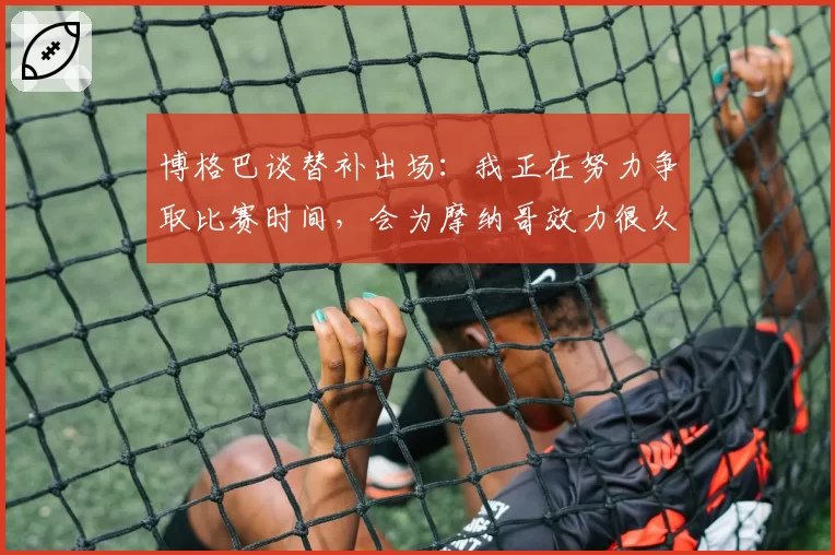 博格巴谈替补出场：我正在努力争取比赛时间，会为摩纳哥效力很久