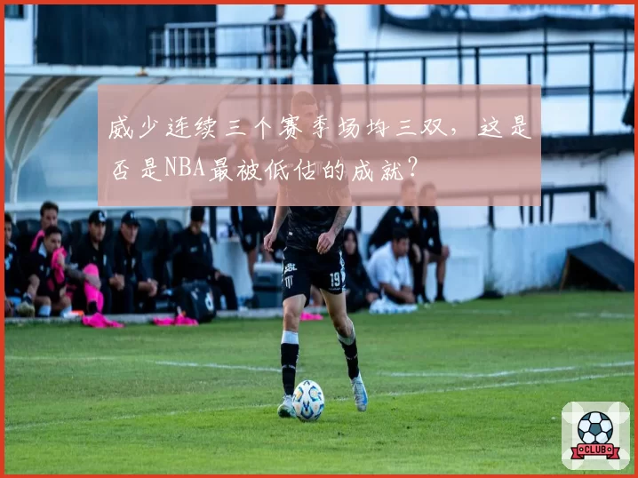 威少连续三个赛季场均三双,这是否是NBA最被低估的成就?