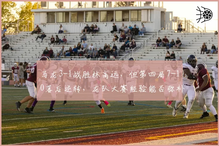 马龙3-1战胜林高远，但第四局7-10落后逆转，龙队大赛经验能否弥补年龄劣势？
