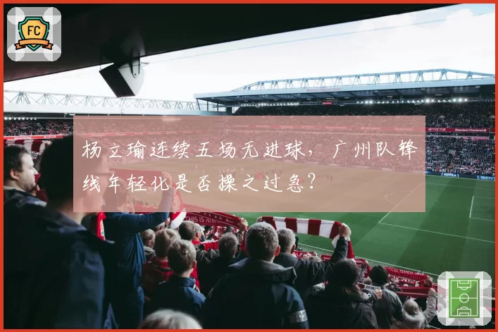 杨立瑜连续五场无进球，广州队锋线年轻化是否操之过急？