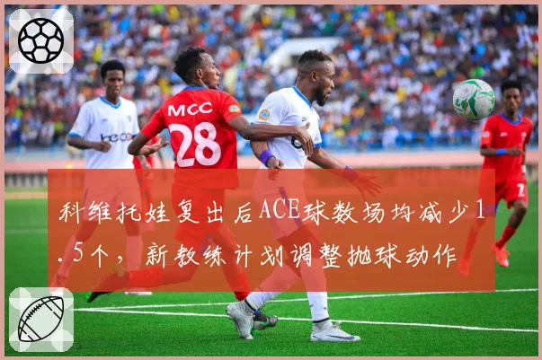 科维托娃复出后ACE球数场均减少1.5个，新教练计划调整抛球动作