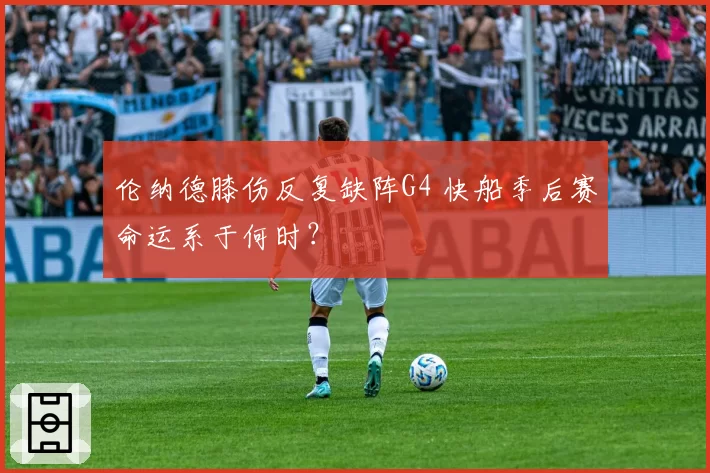 伦纳德膝伤反复缺阵G4 快船季后赛命运系于何时?