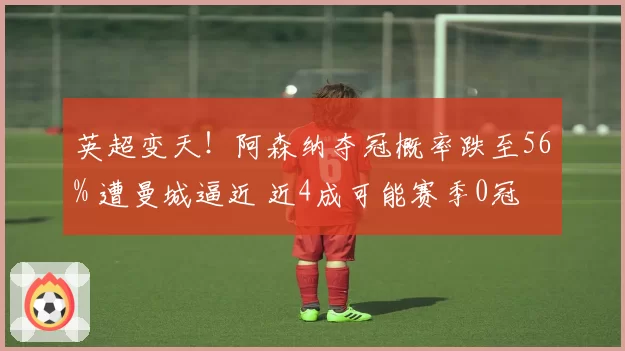 英超变天！阿森纳夺冠概率跌至56% 遭曼城逼近 近4成可能赛季0冠