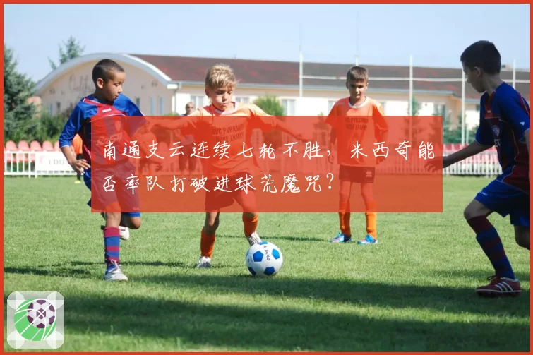南通支云连续七轮不胜，米西奇能否率队打破进球荒魔咒？