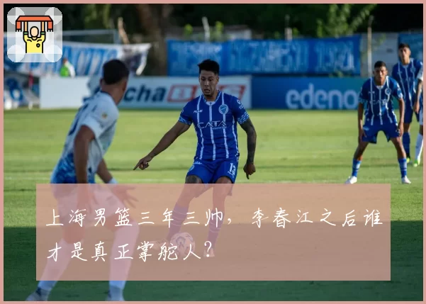 上海男篮三年三帅,李春江之后谁才是真正掌舵人?