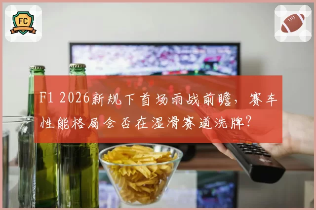 F1 2026新规下首场雨战前瞻，赛车性能格局会否在湿滑赛道洗牌？