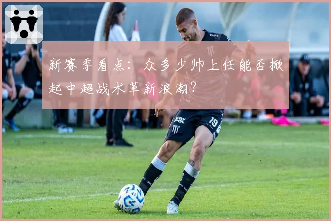 新赛季看点：众多少帅上任能否掀起中超战术革新浪潮？