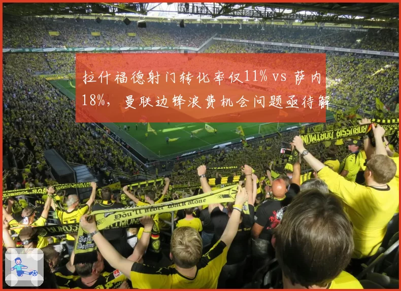 拉什福德射门转化率仅11% vs 萨内18%，曼联边锋浪费机会问题亟待解决