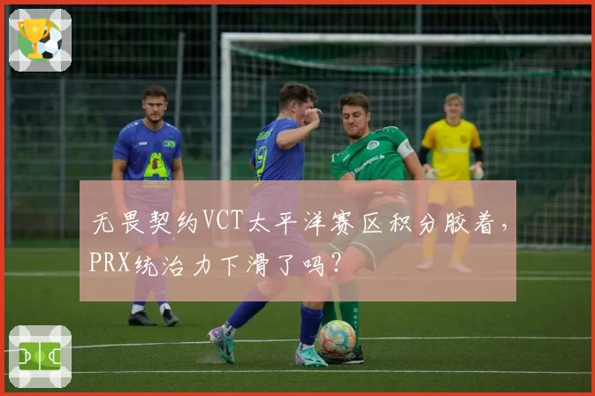 无畏契约VCT太平洋赛区积分胶着,PRX统治力下滑了吗?