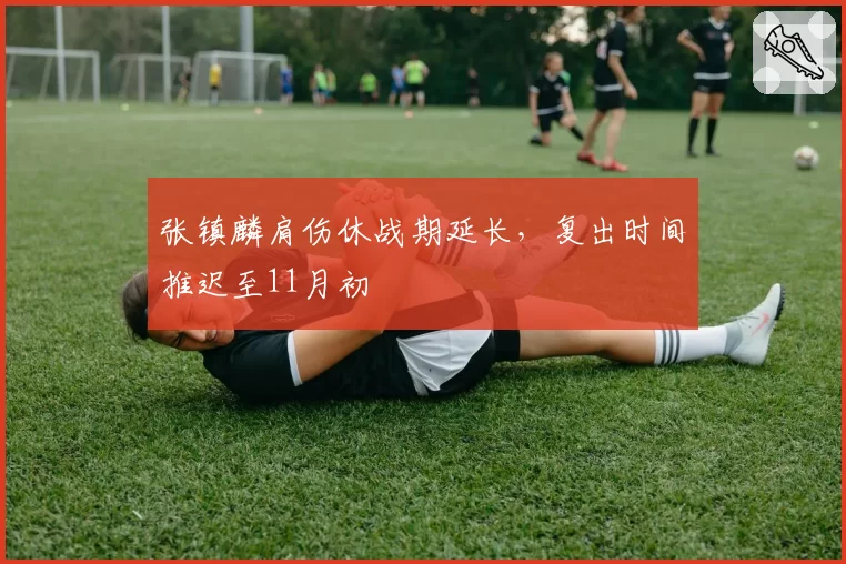 张镇麟肩伤休战期延长,复出时间推迟至11月初