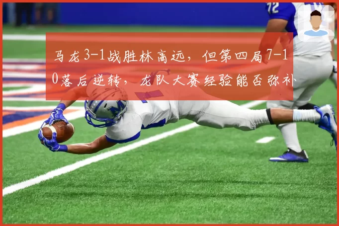 马龙3-1战胜林高远，但第四局7-10落后逆转，龙队大赛经验能否弥补年龄劣势？