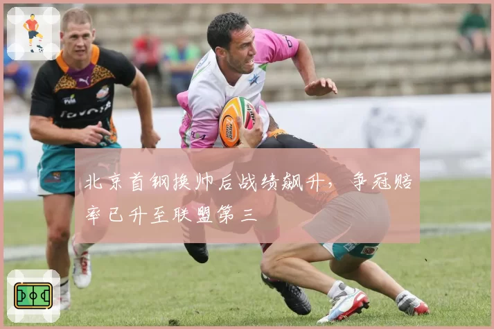北京首钢换帅后战绩飙升，争冠赔率已升至联盟第三