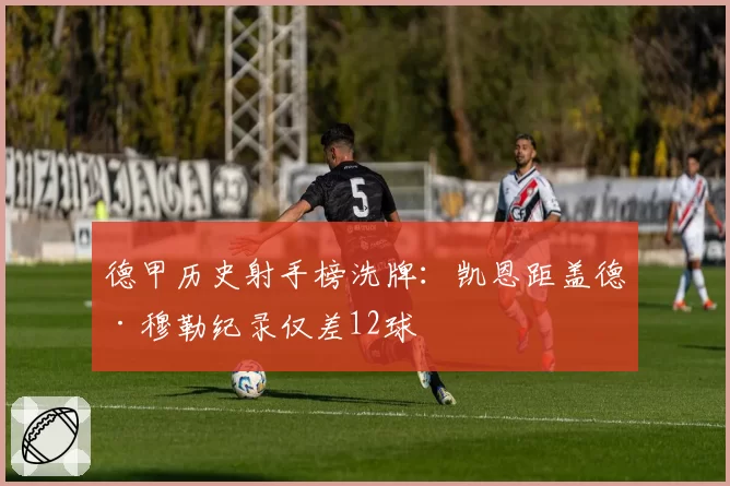 德甲历史射手榜洗牌：凯恩距盖德·穆勒纪录仅差12球