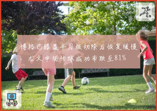 博格巴膝盖半月板切除后恢复缓慢,尤文中场传球成功率跌至81%