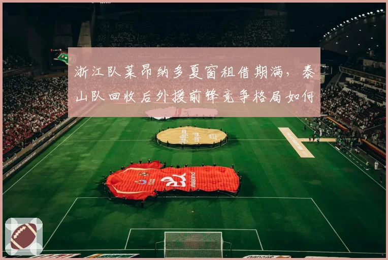浙江队莱昂纳多夏窗租借期满,泰山队回收后外援前锋竞争格局如何演变?