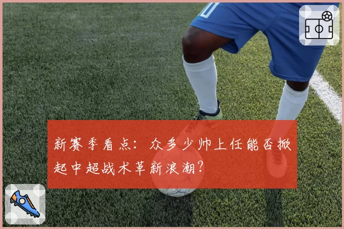 新赛季看点：众多少帅上任能否掀起中超战术革新浪潮？