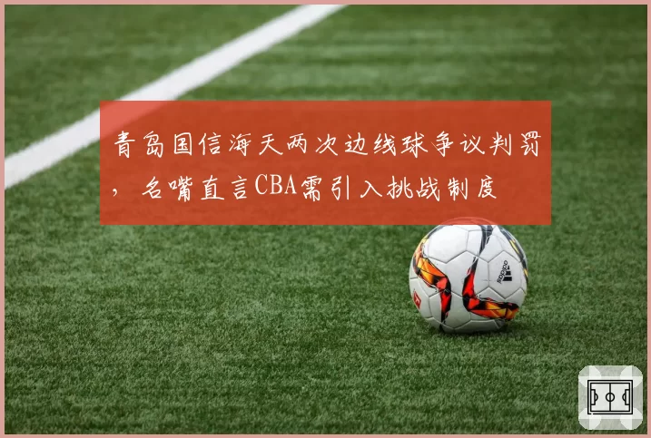 青岛国信海天两次边线球争议判罚，名嘴直言CBA需引入挑战制度
