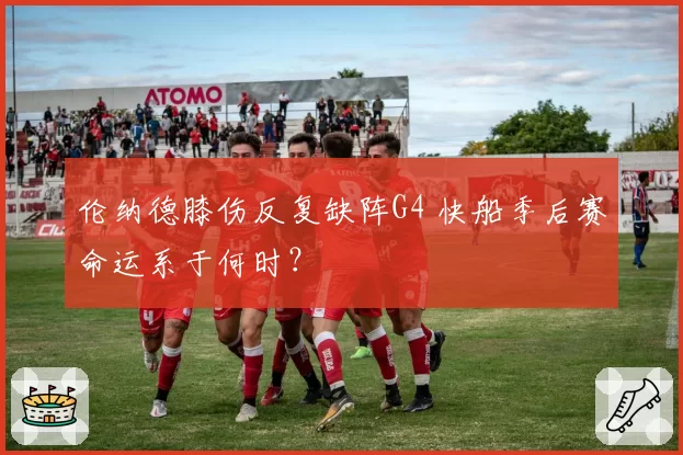伦纳德膝伤反复缺阵G4 快船季后赛命运系于何时?