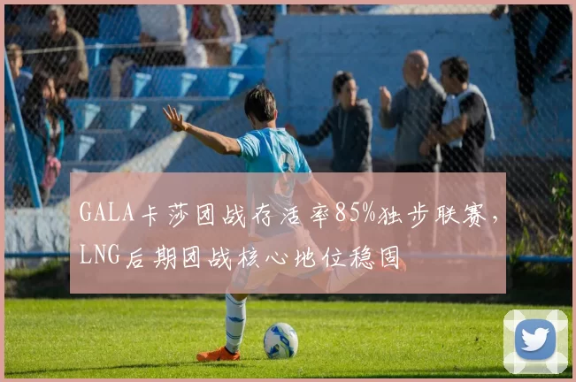 GALA卡莎团战存活率85%独步联赛，LNG后期团战核心地位稳固
