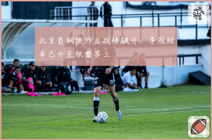 北京首钢换帅后战绩飙升，争冠赔率已升至联盟第三
