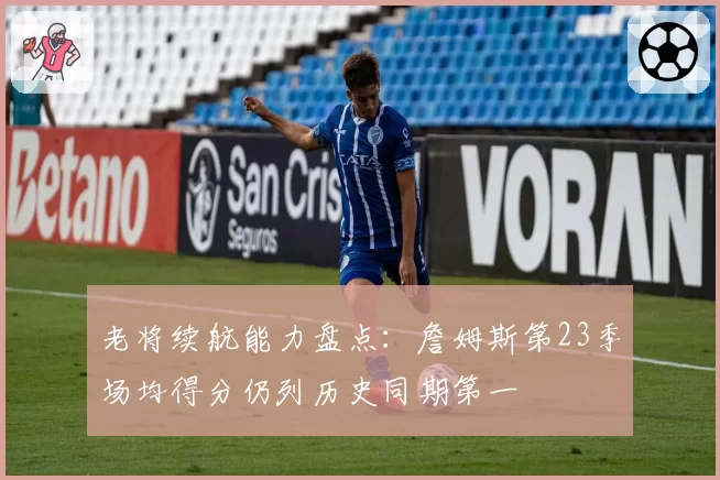 老将续航能力盘点：詹姆斯第23季场均得分仍列历史同期第一