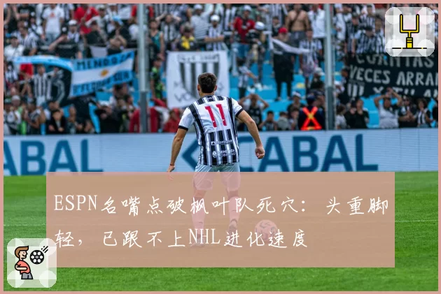 ESPN名嘴点破枫叶队死穴:头重脚轻,已跟不上NHL进化速度