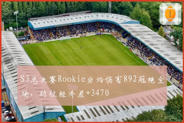 S3总决赛Rookie分均伤害892冠绝全场，对位经济差+3470