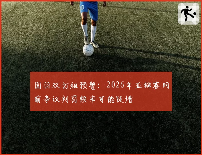 国羽双打组预警：2026年亚锦赛网前争议判罚频率可能陡增