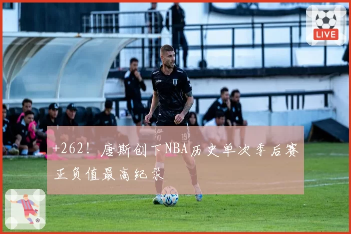 +262！唐斯创下NBA历史单次季后赛正负值最高纪录