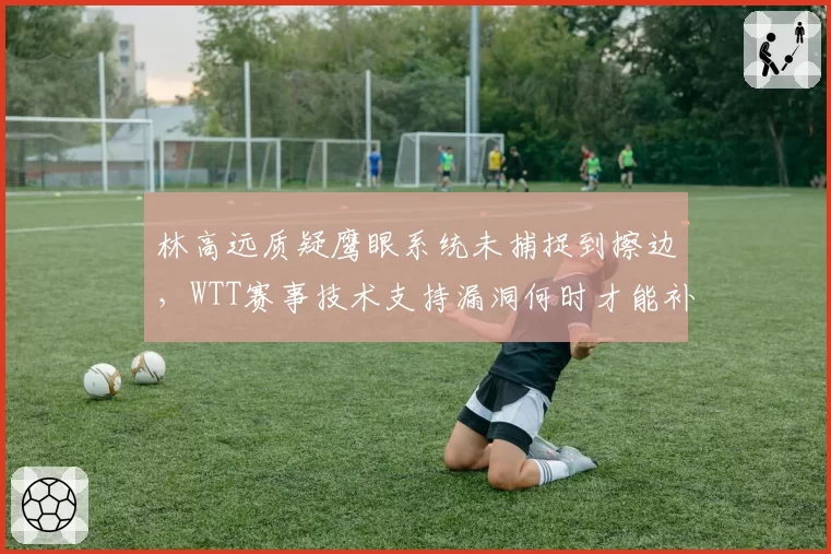 林高远质疑鹰眼系统未捕捉到擦边，WTT赛事技术支持漏洞何时才能补上？