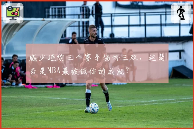 威少连续三个赛季场均三双，这是否是NBA最被低估的成就？