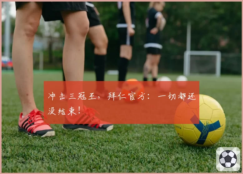 冲击三冠王，拜仁官方：一切都还没结束！