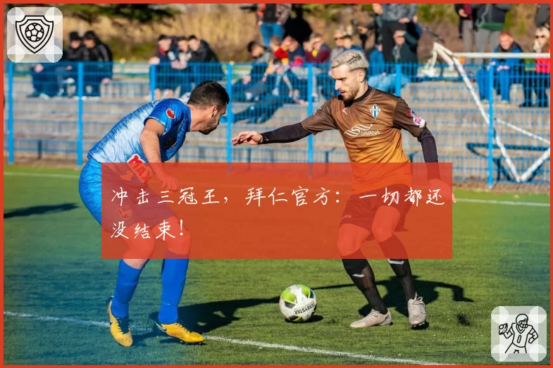 冲击三冠王，拜仁官方：一切都还没结束！
