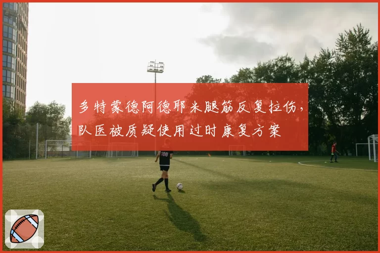 多特蒙德阿德耶米腿筋反复拉伤，队医被质疑使用过时康复方案