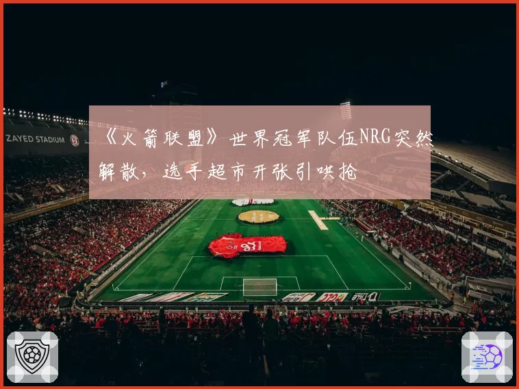 《火箭联盟》世界冠军队伍NRG突然解散，选手超市开张引哄抢