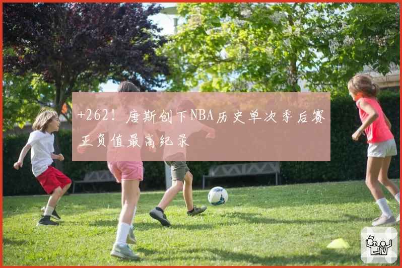 +262!唐斯创下NBA历史单次季后赛正负值最高纪录