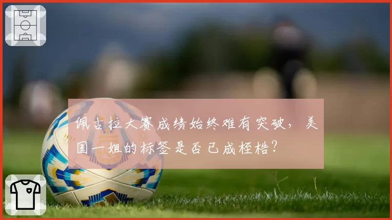 佩古拉大赛成绩始终难有突破,美国一姐的标签是否已成桎梏?