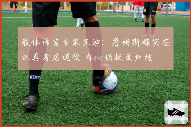 肢体语言专家朱迪：詹姆斯确实在认真考虑退役 内心仍极度纠结