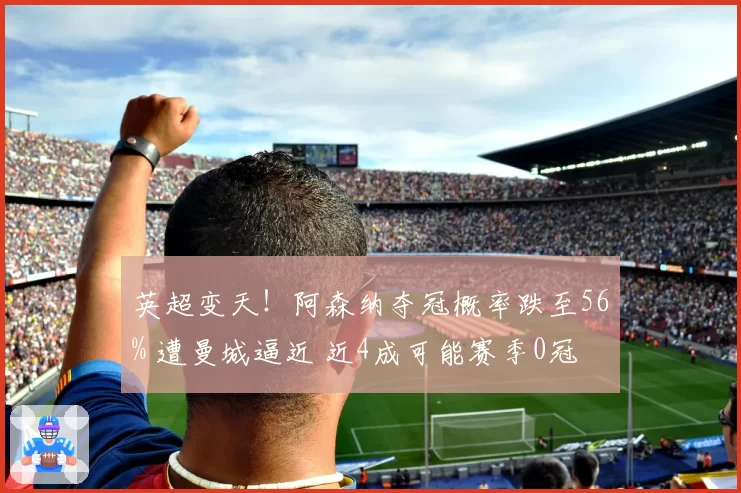 英超变天！阿森纳夺冠概率跌至56% 遭曼城逼近 近4成可能赛季0冠